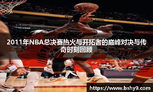 2011年NBA总决赛热火与开拓者的巅峰对决与传奇时刻回顾